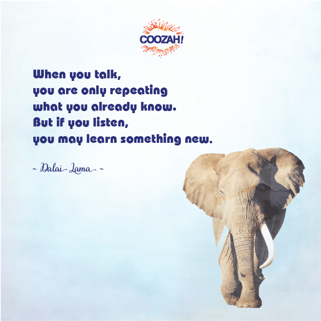 When you talk, you are only repeating what you already know. But if you listen, you may learn something new.